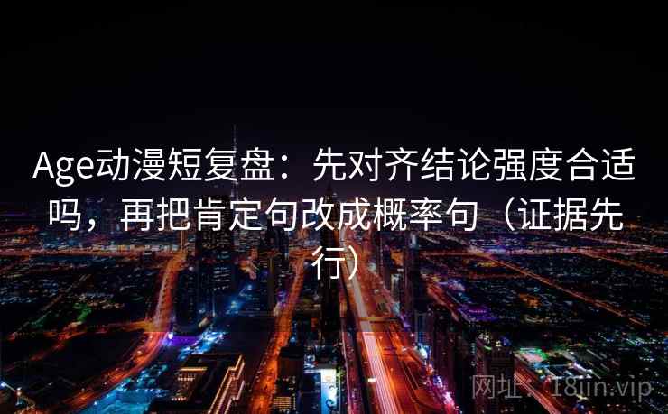 Age动漫短复盘：先对齐结论强度合适吗，再把肯定句改成概率句（证据先行）