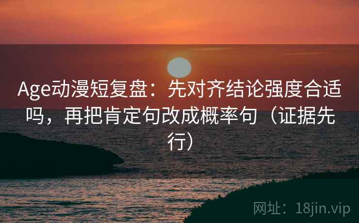 Age动漫短复盘：先对齐结论强度合适吗，再把肯定句改成概率句（证据先行）