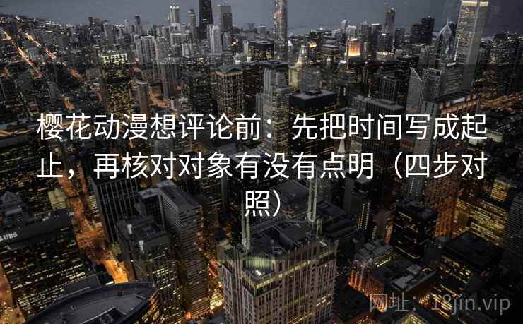 樱花动漫想评论前:先把时间写成起止,再核对对象有没有点明(四步对照) 樱花动漫想评论前:先把时间写成起止,再核对对象有没有点明(四步对照)