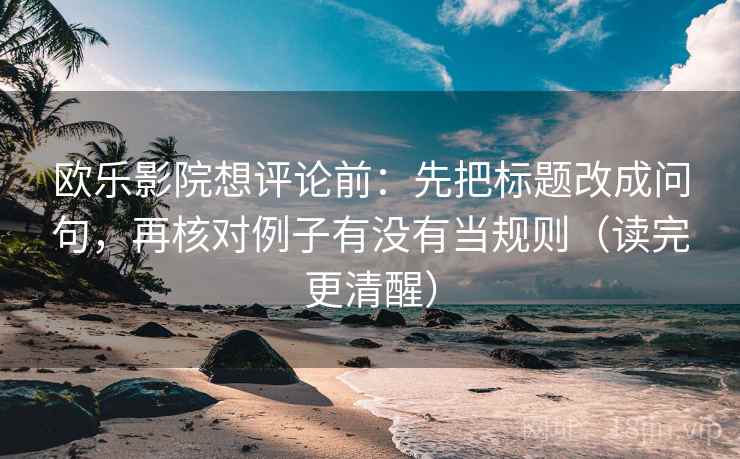 欧乐影院想评论前：先把标题改成问句，再核对例子有没有当规则（读完更清醒）