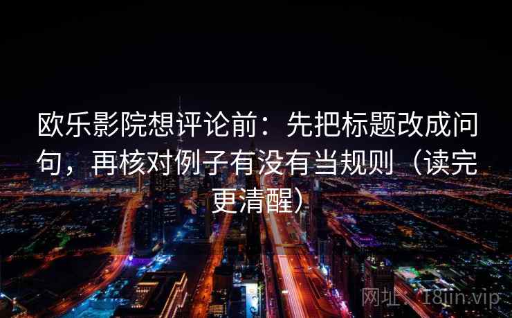 欧乐影院想评论前：先把标题改成问句，再核对例子有没有当规则（读完更清醒）