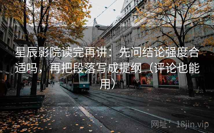 星辰影院读完再讲:先问结论强度合适吗,再把段落写成提纲(评论也能用) 星辰影院读完再讲:先问结论强度合适吗,再把段落写成提纲(评论也能用)