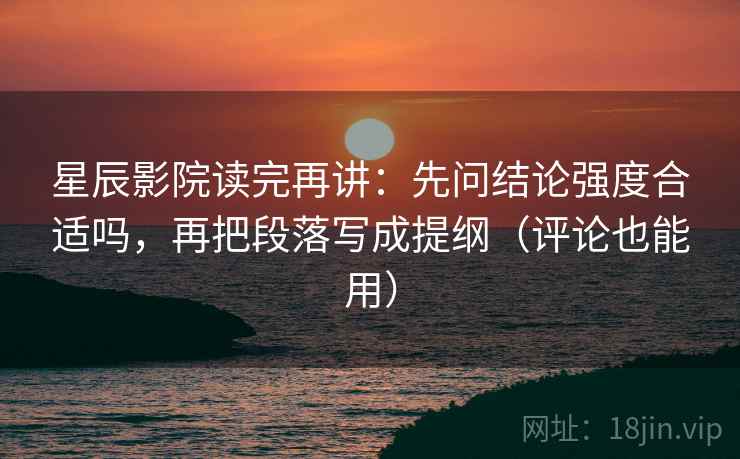 星辰影院读完再讲:先问结论强度合适吗,再把段落写成提纲(评论也能用) 星辰影院读完再讲:先问结论强度合适吗,再把段落写成提纲(评论也能用)