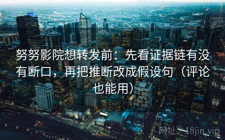 努努影院想转发前:先看证据链有没有断口,再把推断改成假设句(评论也能用) 努努影院想转发前:先看证据链有没有断口,再把推断改成假设句(评论也能用)