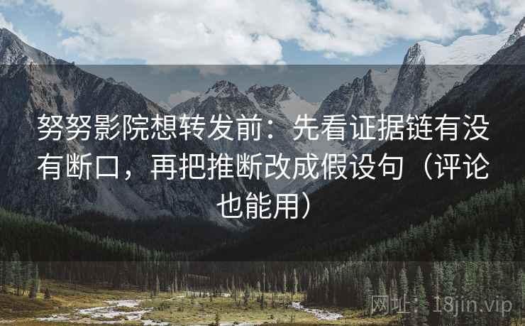 努努影院想转发前:先看证据链有没有断口,再把推断改成假设句(评论也能用) 努努影院想转发前:先看证据链有没有断口,再把推断改成假设句(评论也能用)