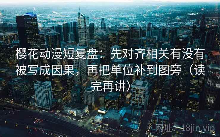 樱花动漫短复盘:先对齐相关有没有被写成因果,再把单位补到图旁(读完再讲) 樱花动漫短复盘:先对齐相关有没有被写成因果,再把单位补到图旁(读完再讲)