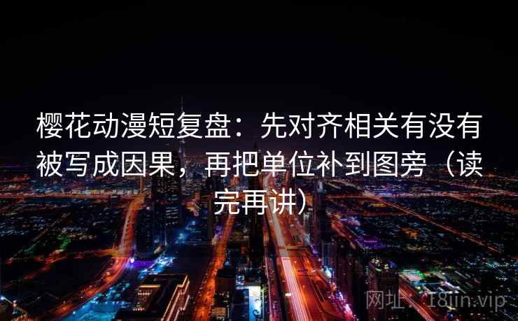 樱花动漫短复盘:先对齐相关有没有被写成因果,再把单位补到图旁(读完再讲) 樱花动漫短复盘:先对齐相关有没有被写成因果,再把单位补到图旁(读完再讲)