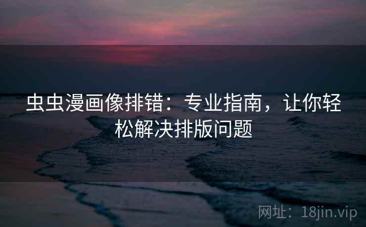 虫虫漫画像排错:专业指南,让你轻松解决排版问题 虫虫漫画像排错:专业指南,让你轻松解决排版问题
