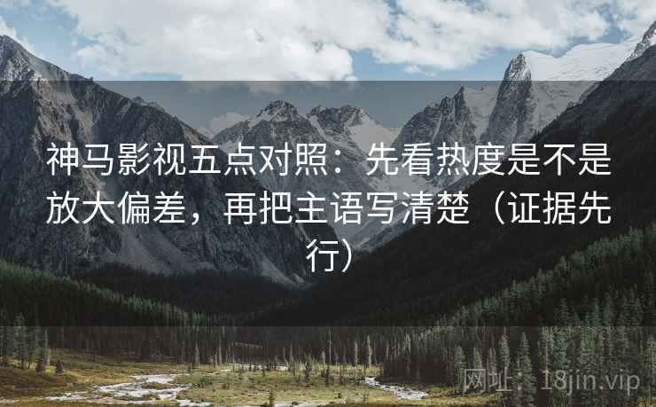 神马影视五点对照:先看热度是不是放大偏差,再把主语写清楚(证据先行) 神马影视五点对照:先看热度是不是放大偏差,再把主语写清楚(证据先行)