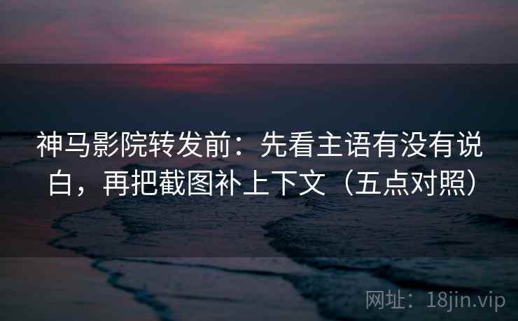 神马影院转发前：先看主语有没有说白，再把截图补上下文（五点对照）