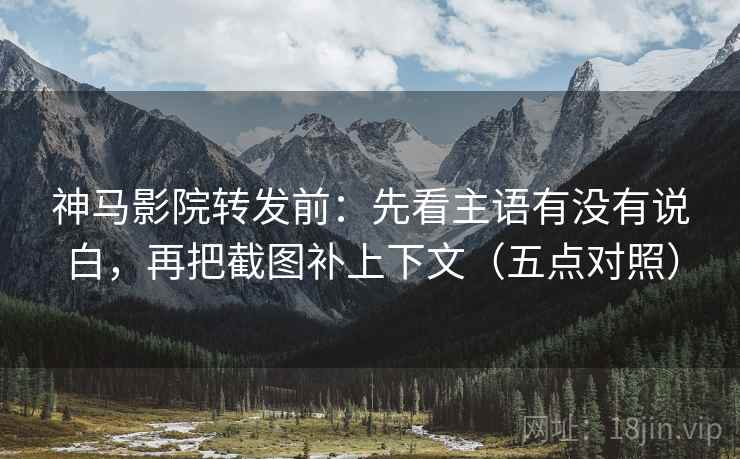 神马影院转发前：先看主语有没有说白，再把截图补上下文（五点对照）