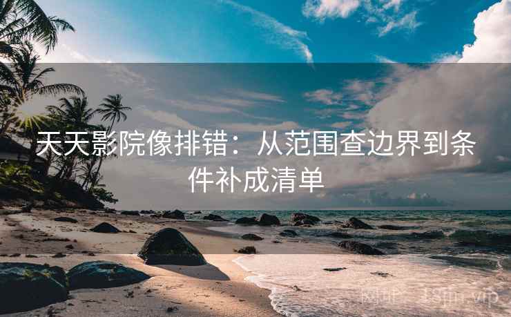 天天影院像排错：从范围查边界到条件补成清单