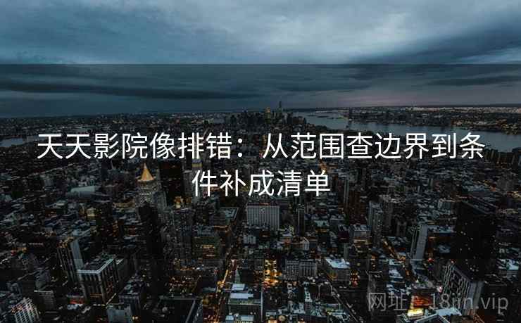 天天影院像排错：从范围查边界到条件补成清单