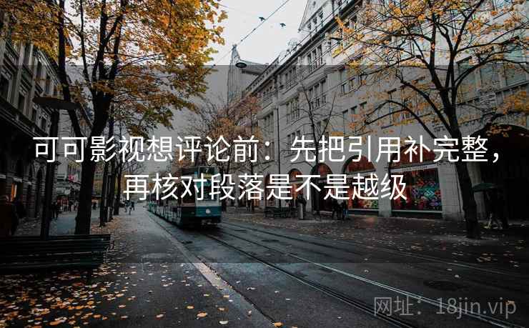 可可影视想评论前:先把引用补完整,再核对段落是不是越级 可可影视想评论前:先把引用补完整,再核对段落是不是越级