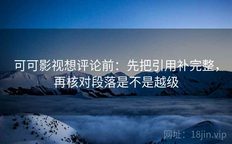 可可影视想评论前:先把引用补完整,再核对段落是不是越级 可可影视想评论前:先把引用补完整,再核对段落是不是越级