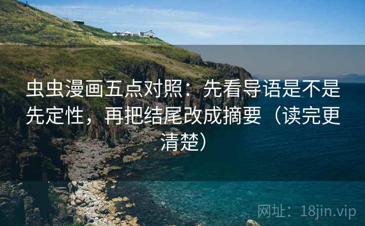 虫虫漫画五点对照：先看导语是不是先定性，再把结尾改成摘要（读完更清楚）