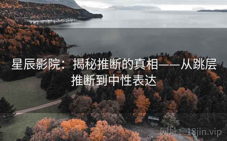 星辰影院：揭秘推断的真相——从跳层推断到中性表达