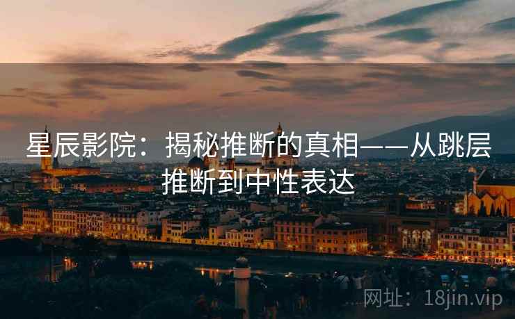 星辰影院：揭秘推断的真相——从跳层推断到中性表达