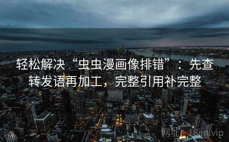 轻松解决“虫虫漫画像排错”：先查转发语再加工，完整引用补完整