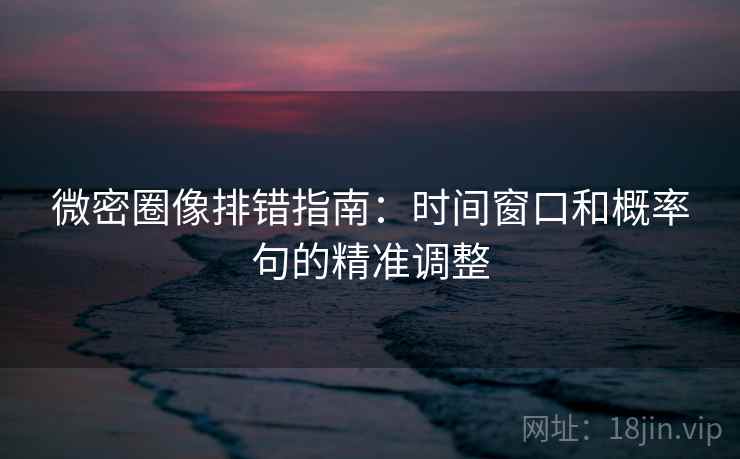 微密圈像排错指南：时间窗口和概率句的精准调整