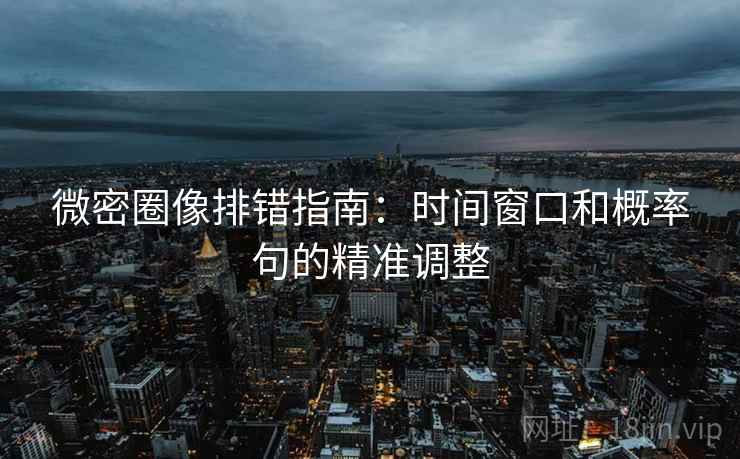 微密圈像排错指南：时间窗口和概率句的精准调整