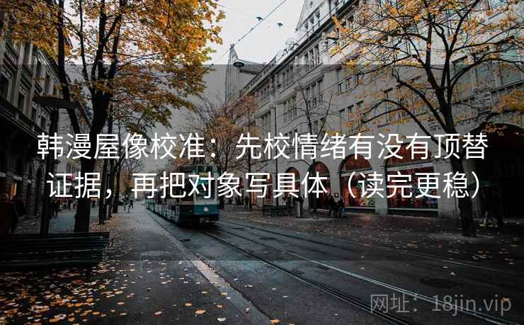 韩漫屋像校准：先校情绪有没有顶替证据，再把对象写具体（读完更稳）
