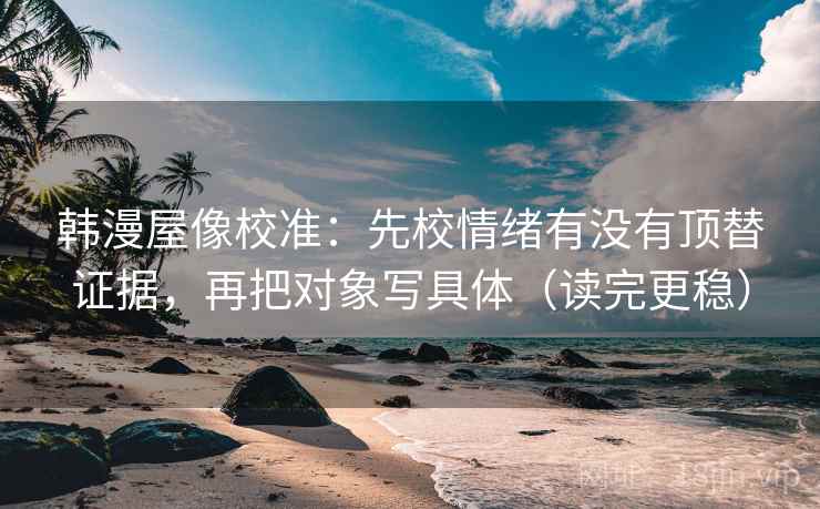 韩漫屋像校准：先校情绪有没有顶替证据，再把对象写具体（读完更稳）