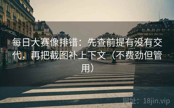 每日大赛像排错：先查前提有没有交代，再把截图补上下文（不费劲但管用）