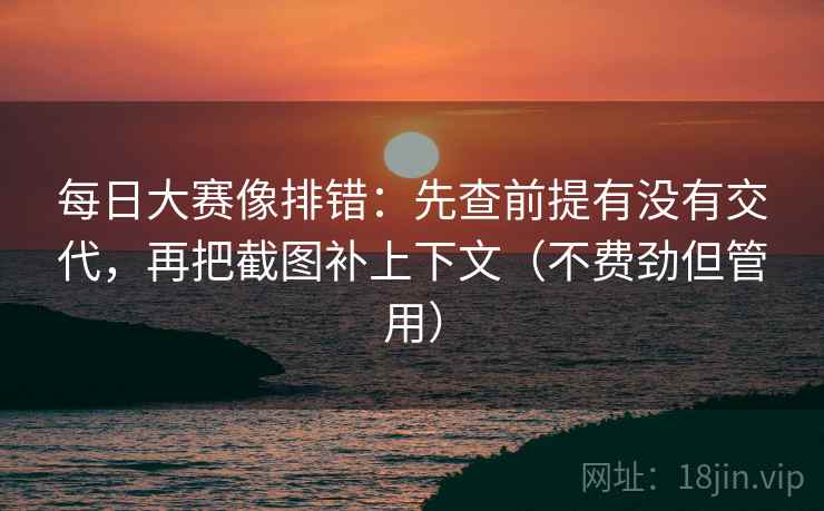 每日大赛像排错：先查前提有没有交代，再把截图补上下文（不费劲但管用）