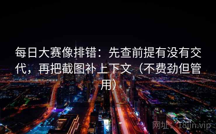 每日大赛像排错：先查前提有没有交代，再把截图补上下文（不费劲但管用）