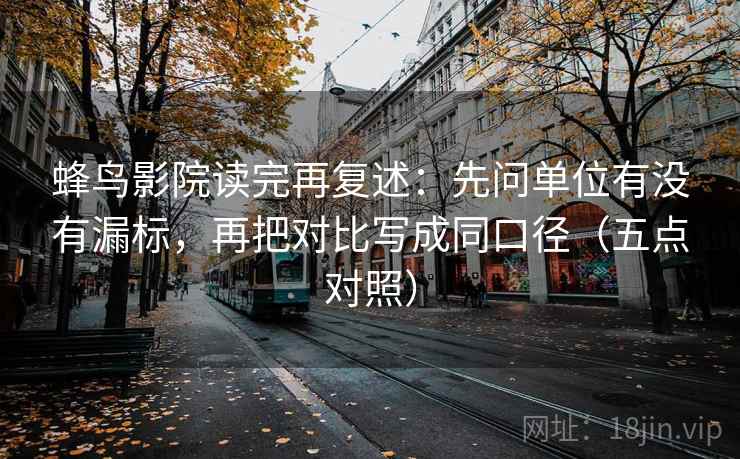 蜂鸟影院读完再复述:先问单位有没有漏标,再把对比写成同口径(五点对照) 蜂鸟影院读完再复述:先问单位有没有漏标,再把对比写成同口径(五点对照)