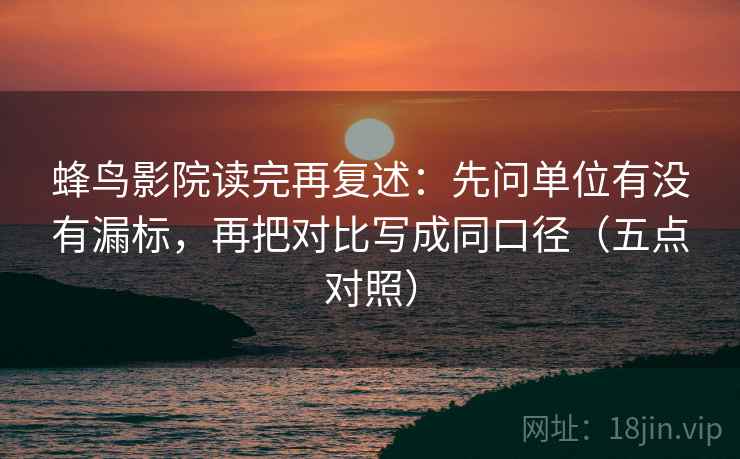 蜂鸟影院读完再复述:先问单位有没有漏标,再把对比写成同口径(五点对照) 蜂鸟影院读完再复述:先问单位有没有漏标,再把对比写成同口径(五点对照)