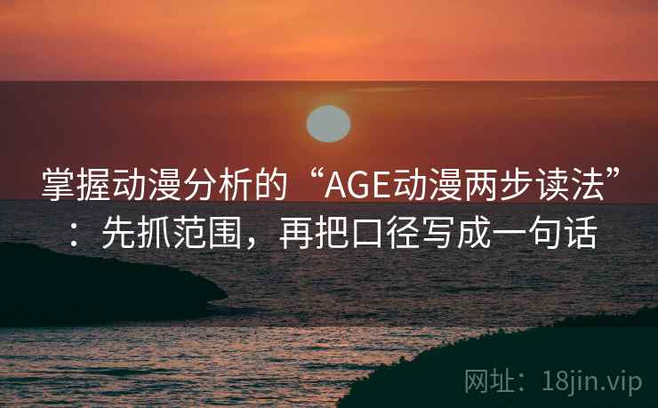 掌握动漫分析的“AGE动漫两步读法”:先抓范围,再把口径写成一句话 掌握动漫分析的“AGE动漫两步读法”:先抓范围,再把口径写成一句话