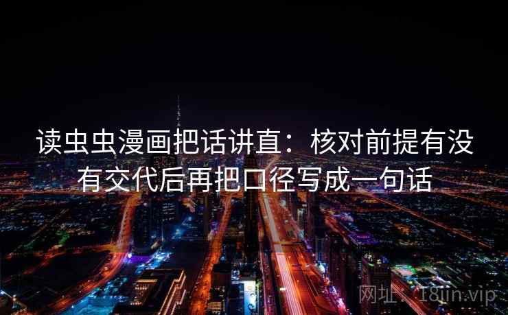 读虫虫漫画把话讲直:核对前提有没有交代后再把口径写成一句话 读虫虫漫画把话讲直:核对前提有没有交代后再把口径写成一句话