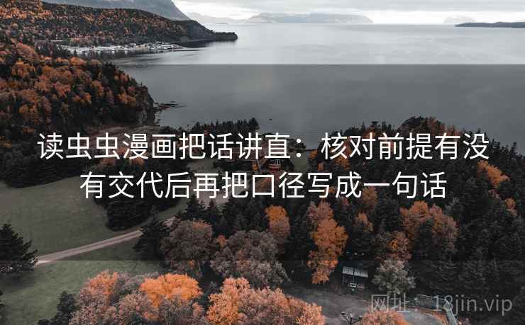 读虫虫漫画把话讲直:核对前提有没有交代后再把口径写成一句话 读虫虫漫画把话讲直:核对前提有没有交代后再把口径写成一句话