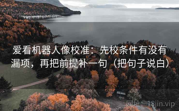 爱看机器人像校准:先校条件有没有漏项,再把前提补一句(把句子说白) 爱看机器人像校准:先校条件有没有漏项,再把前提补一句(把句子说白)