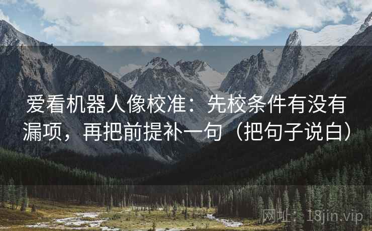 爱看机器人像校准:先校条件有没有漏项,再把前提补一句(把句子说白) 爱看机器人像校准:先校条件有没有漏项,再把前提补一句(把句子说白)