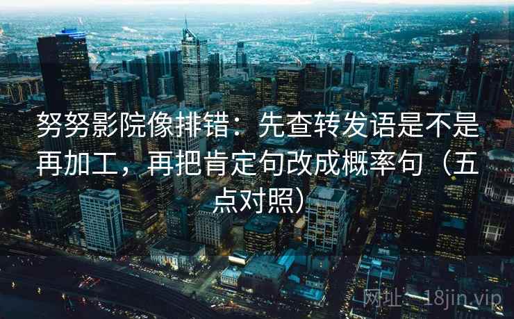 努努影院像排错:先查转发语是不是再加工,再把肯定句改成概率句(五点对照) 努努影院像排错:先查转发语是不是再加工,再把肯定句改成概率句(五点对照)