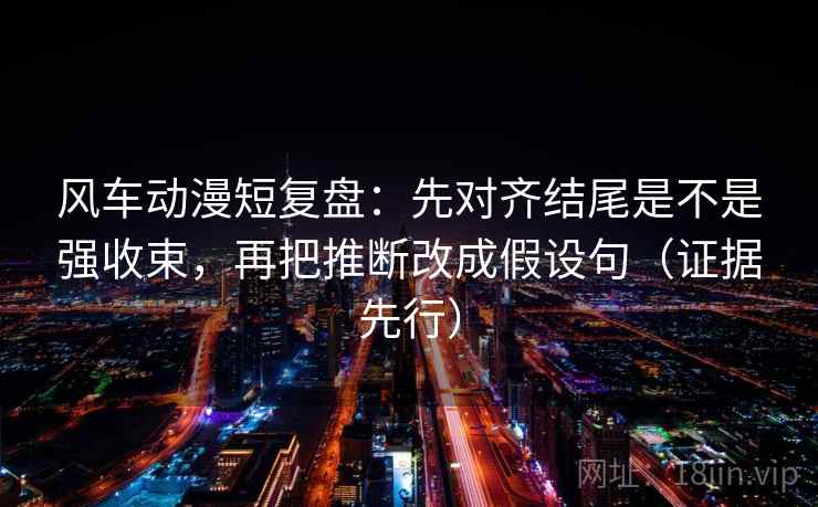 风车动漫短复盘:先对齐结尾是不是强收束,再把推断改成假设句(证据先行) 风车动漫短复盘:先对齐结尾是不是强收束,再把推断改成假设句(证据先行)
