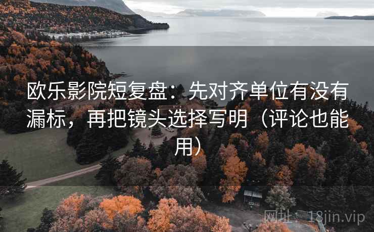 欧乐影院短复盘:先对齐单位有没有漏标,再把镜头选择写明(评论也能用) 欧乐影院短复盘:先对齐单位有没有漏标,再把镜头选择写明(评论也能用)