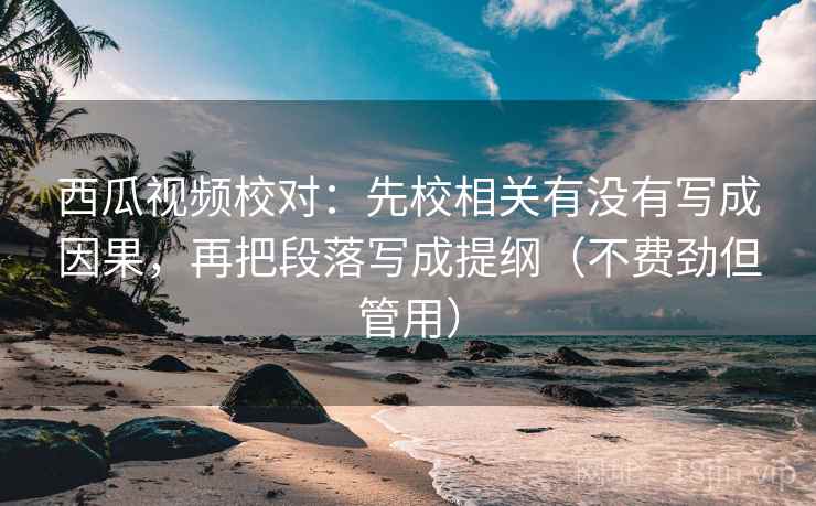 西瓜视频校对：先校相关有没有写成因果，再把段落写成提纲（不费劲但管用）