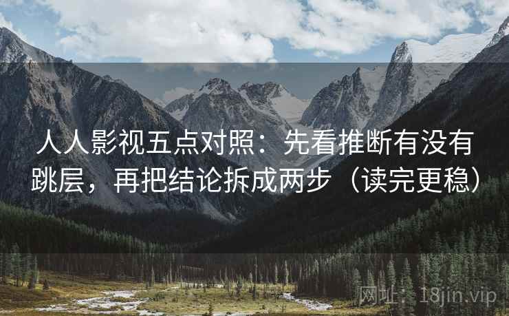 人人影视五点对照:先看推断有没有跳层,再把结论拆成两步(读完更稳) 人人影视五点对照:先看推断有没有跳层,再把结论拆成两步(读完更稳)