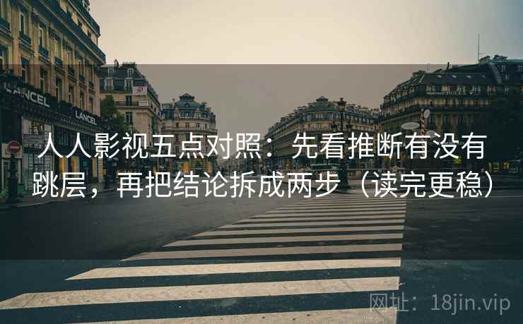 人人影视五点对照:先看推断有没有跳层,再把结论拆成两步(读完更稳) 人人影视五点对照:先看推断有没有跳层,再把结论拆成两步(读完更稳)