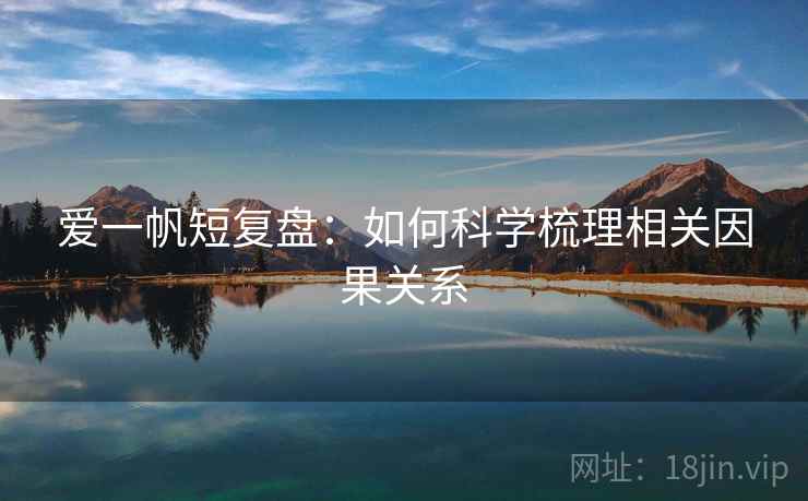爱一帆短复盘:如何科学梳理相关因果关系 爱一帆短复盘:如何科学梳理相关因果关系