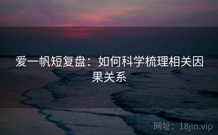 爱一帆短复盘:如何科学梳理相关因果关系 爱一帆短复盘:如何科学梳理相关因果关系