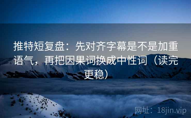 推特短复盘：先对齐字幕是不是加重语气，再把因果词换成中性词（读完更稳）