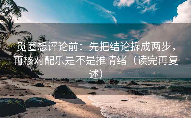 觅圈想评论前：先把结论拆成两步，再核对配乐是不是推情绪（读完再复述）